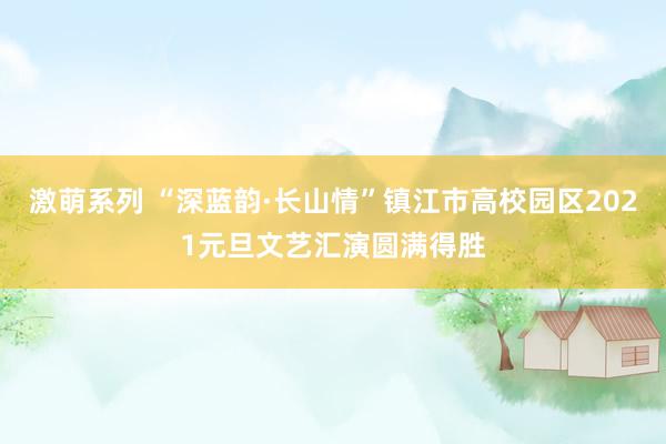 激萌系列 “深蓝韵·长山情”镇江市高校园区2021元旦文艺汇演圆满得胜
