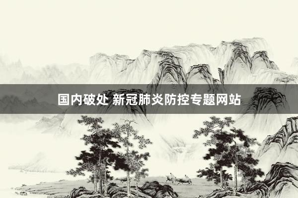 国内破处 新冠肺炎防控专题网站