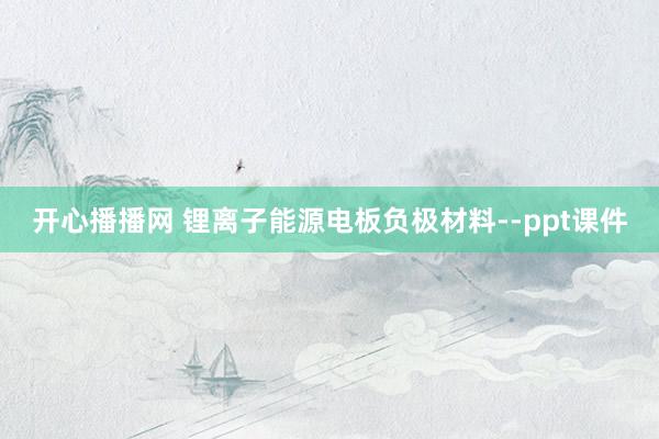 开心播播网 锂离子能源电板负极材料--ppt课件