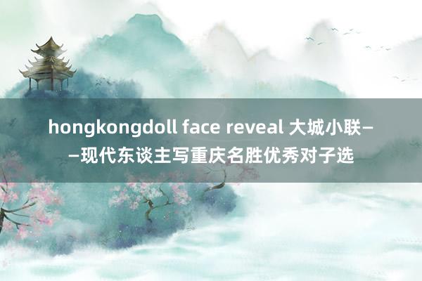 hongkongdoll face reveal 大城小联——现代东谈主写重庆名胜优秀对子选