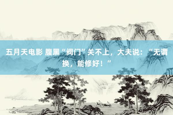 五月天电影 腹黑“阀门”关不上，大夫说：“无谓换，能修好！”