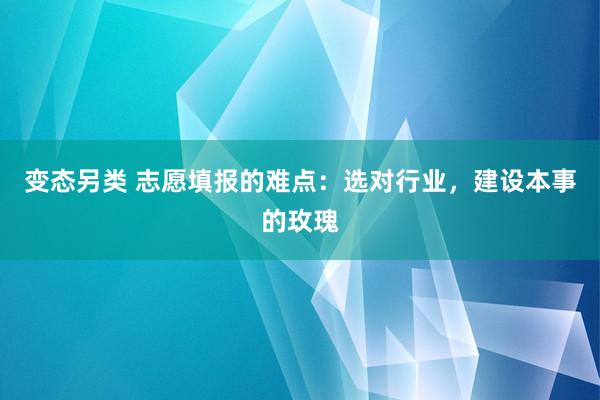 变态另类 志愿填报的难点：选对行业，建设本事的玫瑰