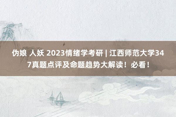 伪娘 人妖 2023情绪学考研 | 江西师范大学347真题点评及命题趋势大解读！必看！