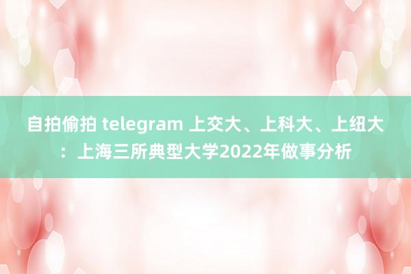 自拍偷拍 telegram 上交大、上科大、上纽大：上海三所典型大学2022年做事分析