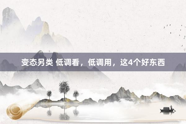 变态另类 低调看，低调用，这4个好东西