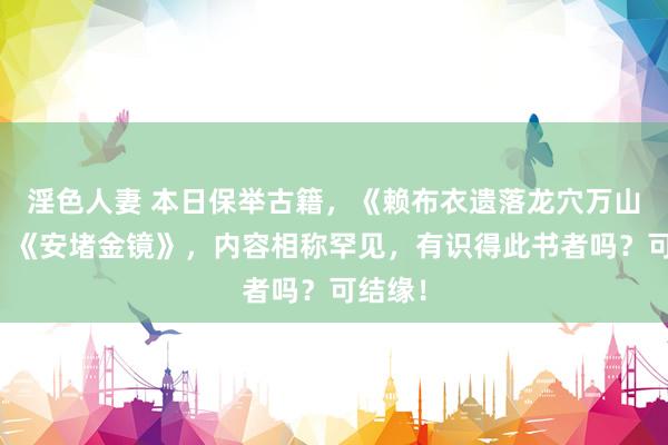 淫色人妻 本日保举古籍，《赖布衣遗落龙穴万山图》，《安堵金镜》，内容相称罕见，有识得此书者吗？可结缘！