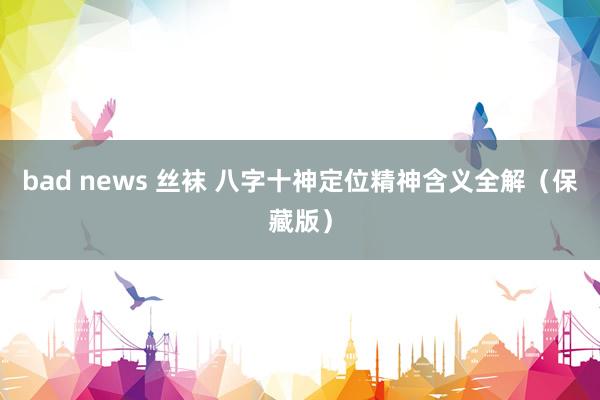 bad news 丝袜 八字十神定位精神含义全解（保藏版）