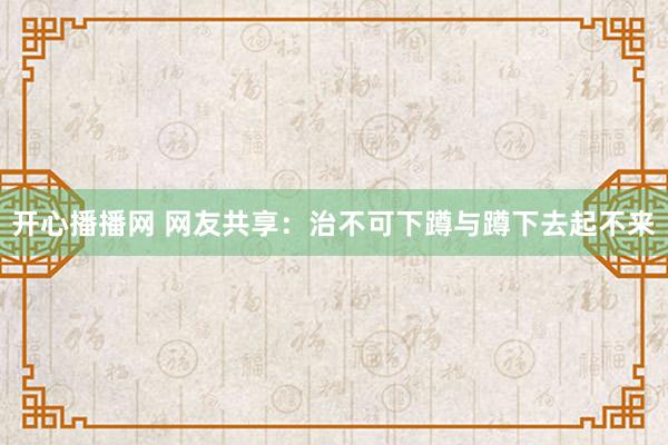 开心播播网 网友共享：治不可下蹲与蹲下去起不来