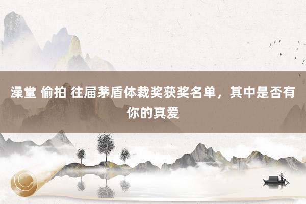澡堂 偷拍 往届茅盾体裁奖获奖名单，其中是否有你的真爱