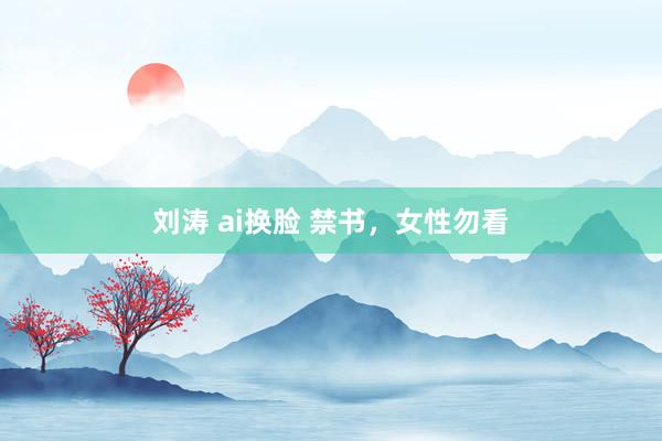 刘涛 ai换脸 禁书，女性勿看