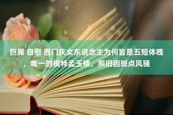 巨屌 自慰 西门庆女东说念主为何皆是五短体魄，唯一的模特孟玉楼，照旧因斑点风骚