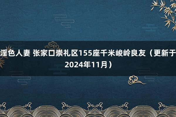 淫色人妻 张家口崇礼区155座千米峻岭良友（更新于2024年11月）