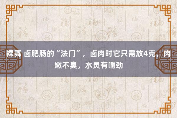 裸舞 卤肥肠的“法门”，卤肉时它只需放4克，肉嫩不臭，水灵有嚼劲