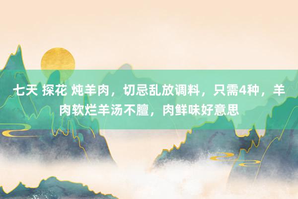 七天 探花 炖羊肉，切忌乱放调料，只需4种，羊肉软烂羊汤不膻，肉鲜味好意思