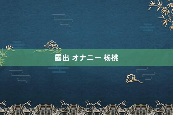 露出 オナニー 杨桃