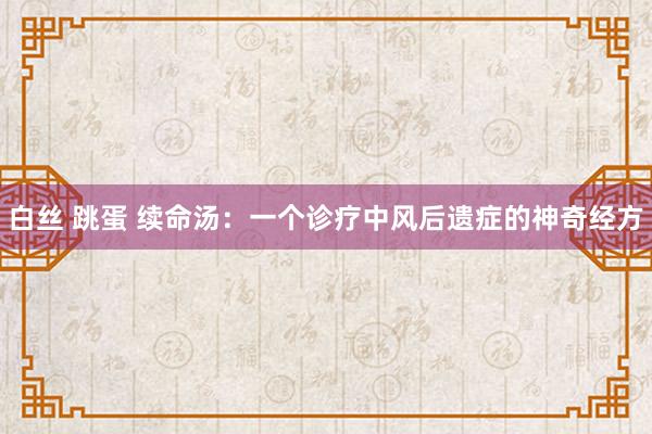 白丝 跳蛋 续命汤：一个诊疗中风后遗症的神奇经方
