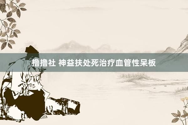 撸撸社 神益扶处死治疗血管性呆板