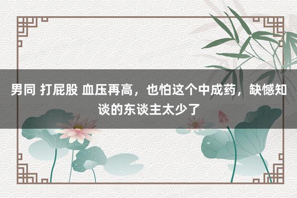 男同 打屁股 血压再高，也怕这个中成药，缺憾知谈的东谈主太少了