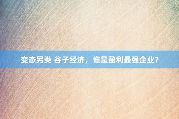 变态另类 谷子经济，谁是盈利最强企业？