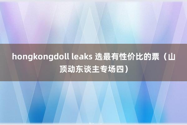 hongkongdoll leaks 选最有性价比的票（山顶动东谈主专场四）