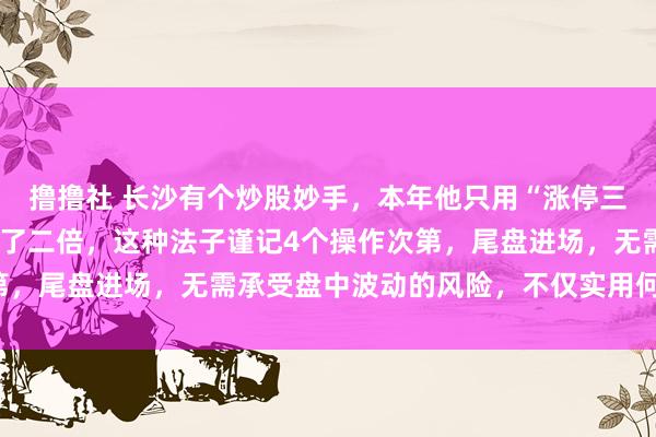 撸撸社 长沙有个炒股妙手，本年他只用“涨停三阴战法”，短线收益翻了二倍，这种法子谨记4个操作次第，尾盘进场，无需承受盘中波动的风险，不仅实用何况安全！
