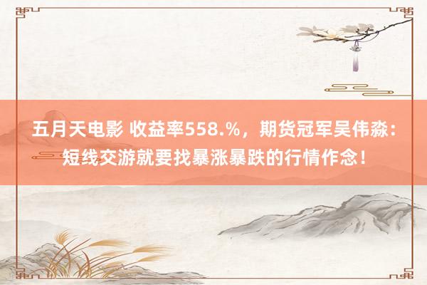 五月天电影 收益率558.%，期货冠军吴伟淼：短线交游就要找暴涨暴跌的行情作念！