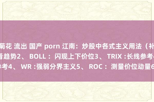菊花 流出 国产 porn 江南：炒股中各式主义用法（补助妙技）1、 DMA ：看趋势2、 BOLL ：闪现上下价位3、 TRIX :长线参考4、 WR :强弱分界主义5、 ROC ：测量价位动量6、 CCI :测量股价脱...