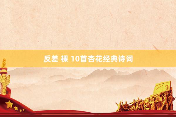 反差 裸 10首杏花经典诗词