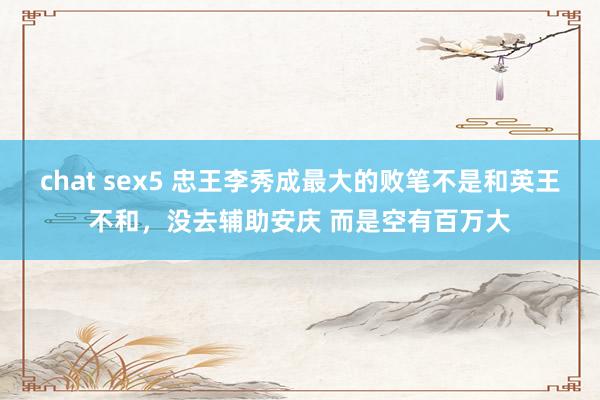 chat sex5 忠王李秀成最大的败笔不是和英王不和，没去辅助安庆 而是空有百万大