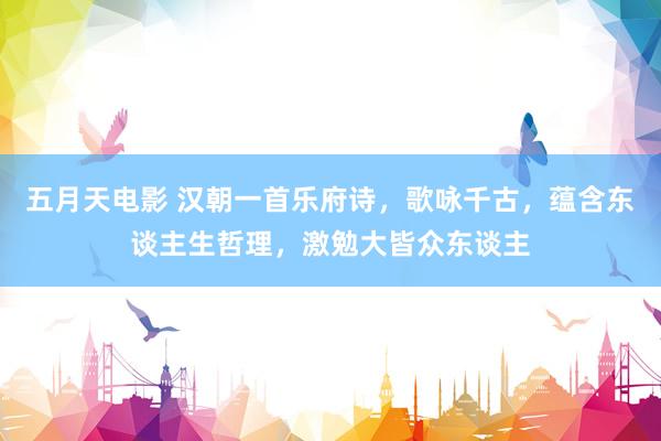 五月天电影 汉朝一首乐府诗，歌咏千古，蕴含东谈主生哲理，激勉大皆众东谈主