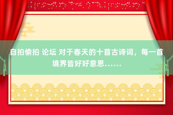 自拍偷拍 论坛 对于春天的十首古诗词，每一首境界皆好好意思……