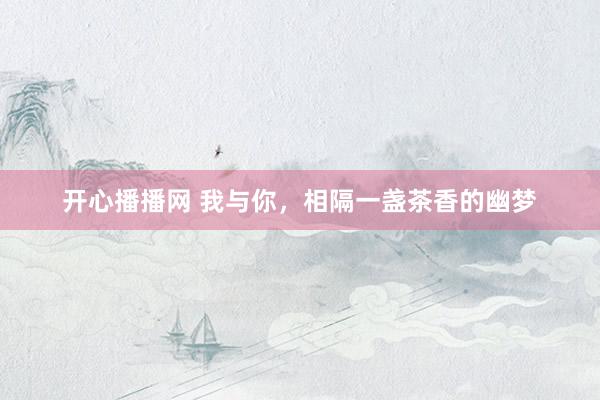 开心播播网 我与你，相隔一盏茶香的幽梦
