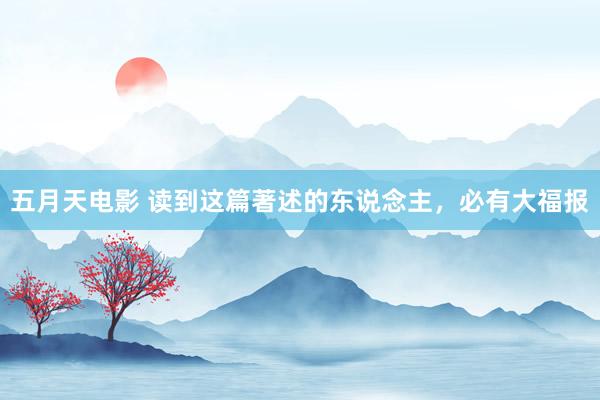 五月天电影 读到这篇著述的东说念主，必有大福报