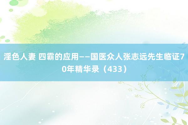 淫色人妻 四霸的应用——国医众人张志远先生临证70年精华录（433）