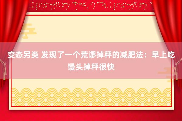 变态另类 发现了一个荒谬掉秤的减肥法：早上吃馒头掉秤很快