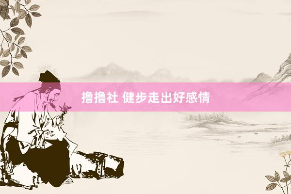 撸撸社 健步走出好感情