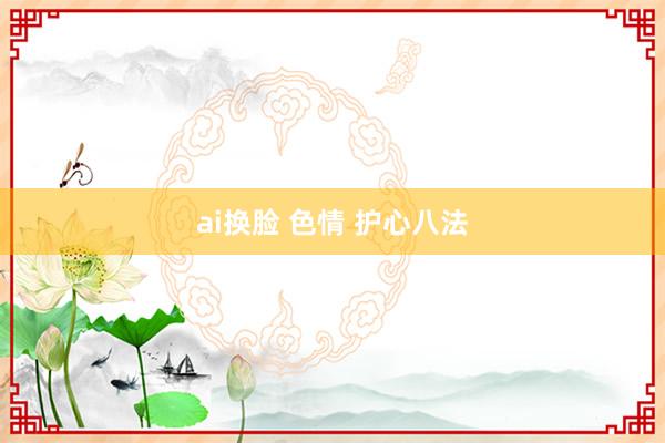 ai换脸 色情 护心八法