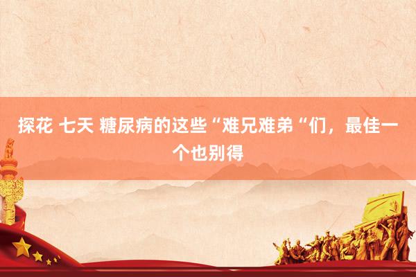 探花 七天 糖尿病的这些“难兄难弟“们，最佳一个也别得