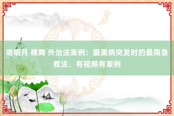 寄明月 裸舞 外治法案例：腹黑病突发时的最简急救法，有视频有案例
