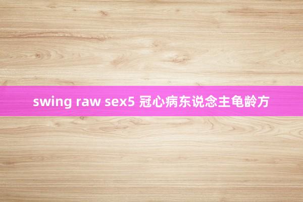 swing raw sex5 冠心病东说念主龟龄方