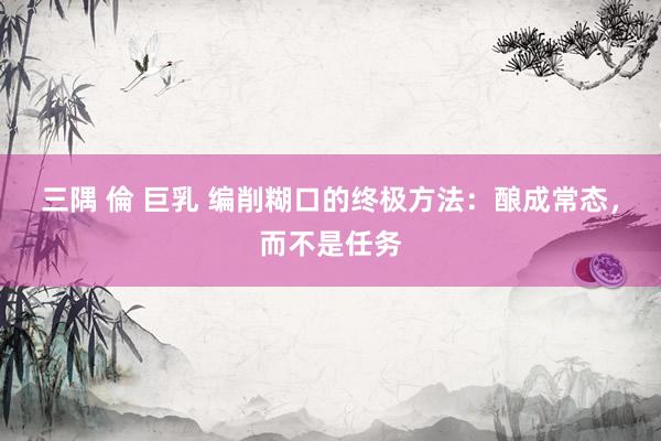 三隅 倫 巨乳 编削糊口的终极方法：酿成常态，而不是任务