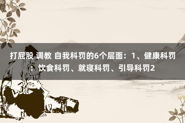 打屁股 调教 自我科罚的6个层面:1、健康科罚:饮食科罚、就寝科罚、引导科罚2