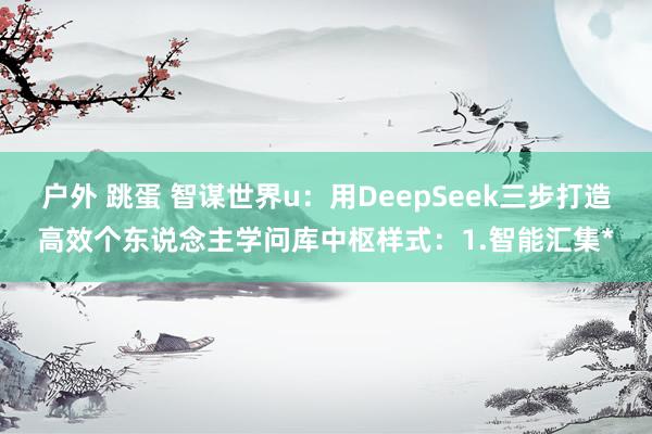户外 跳蛋 智谋世界u：用DeepSeek三步打造高效个东说念主学问库中枢样式：1.智能汇集*