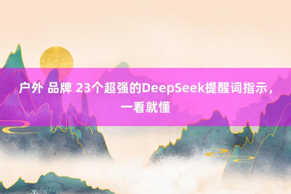 户外 品牌 23个超强的DeepSeek提醒词指示，一看就懂