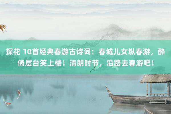探花 10首经典春游古诗词：春城儿女纵春游，醉倚层台笑上楼！清朗时节，沿路去春游吧！