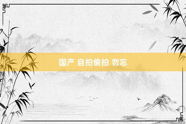 国产 自拍偷拍 勿忘