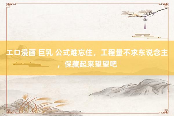エロ漫画 巨乳 公式难忘住，工程量不求东说念主，保藏起来望望吧