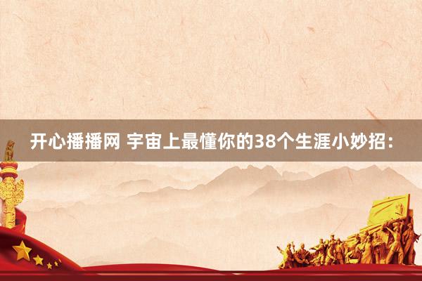 开心播播网 宇宙上最懂你的38个生涯小妙招：