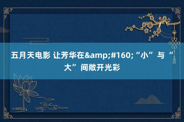 五月天电影 让芳华在&#160;“小” 与 “大” 间敞开光彩