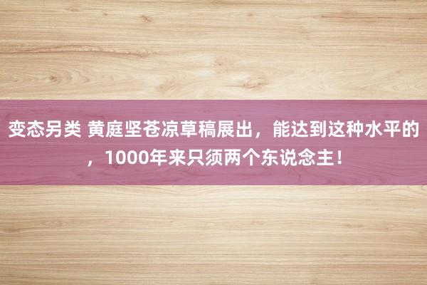 变态另类 黄庭坚苍凉草稿展出，能达到这种水平的，1000年来只须两个东说念主！